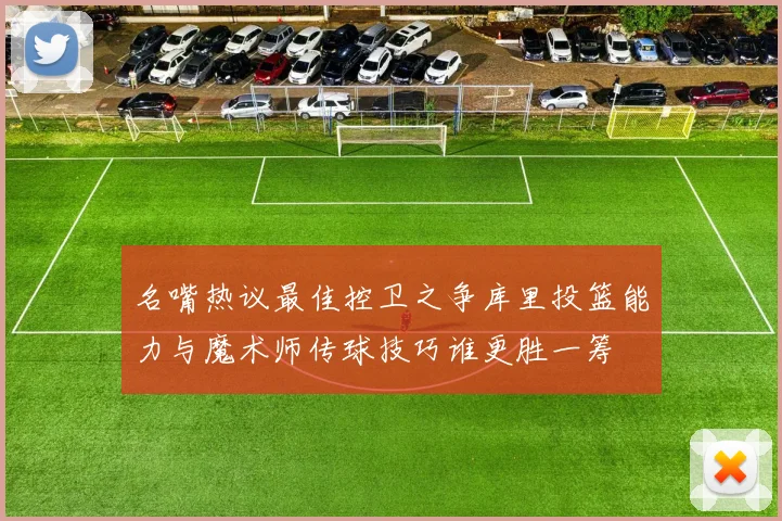 名嘴热议最佳控卫之争库里投篮能力与魔术师传球技巧谁更胜一筹