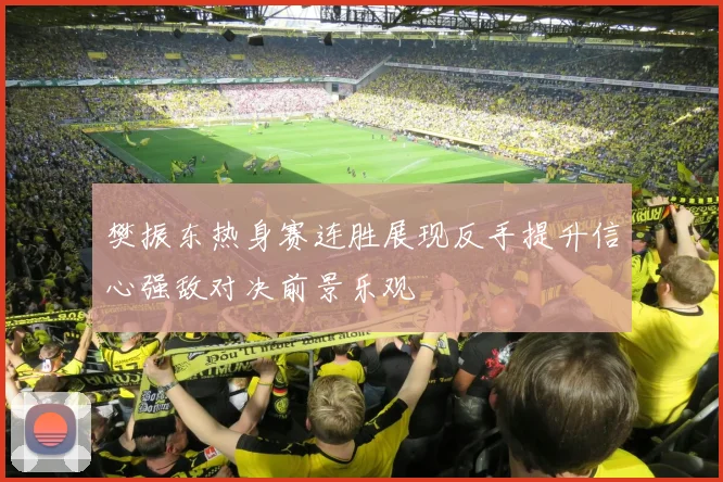 樊振东热身赛连胜展现反手提升信心强敌对决前景乐观