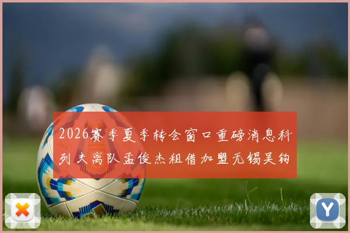 2026赛季夏季转会窗口重磅消息科列夫离队孟俊杰租借加盟无锡吴钩