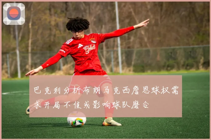 巴克利分析布朗马克西詹恩球权需求开局不佳或影响球队磨合