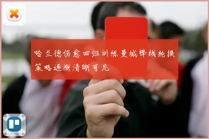 哈兰德伤愈回归训练曼城锋线轮换策略逐渐清晰可见