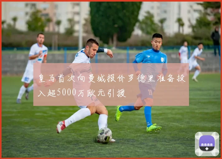 皇马首次向曼城报价罗德里准备投入超5000万欧元引援