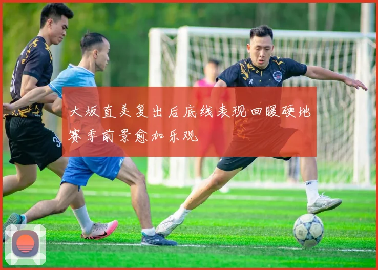 大坂直美复出后底线表现回暖硬地赛季前景愈加乐观