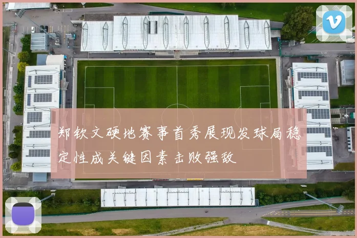 郑钦文硬地赛事首秀展现发球局稳定性成关键因素击败强敌