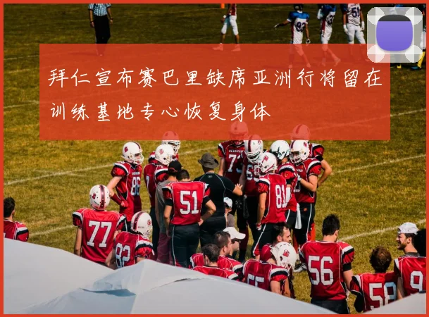 拜仁宣布赛巴里缺席亚洲行将留在训练基地专心恢复身体